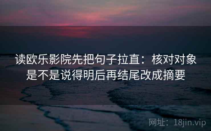 读欧乐影院先把句子拉直：核对对象是不是说得明后再结尾改成摘要