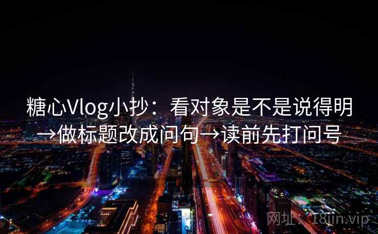 糖心Vlog小抄：看对象是不是说得明→做标题改成问句→读前先打问号