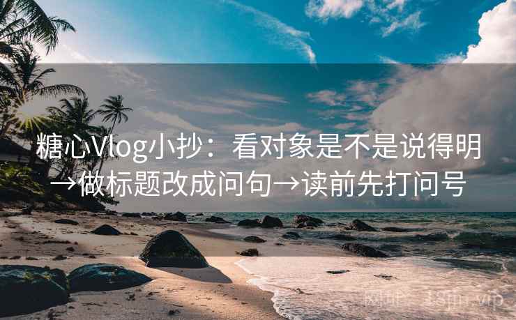 糖心Vlog小抄：看对象是不是说得明→做标题改成问句→读前先打问号
