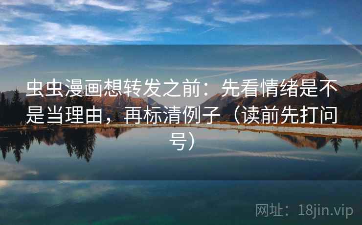 虫虫漫画想转发之前：先看情绪是不是当理由，再标清例子（读前先打问号）