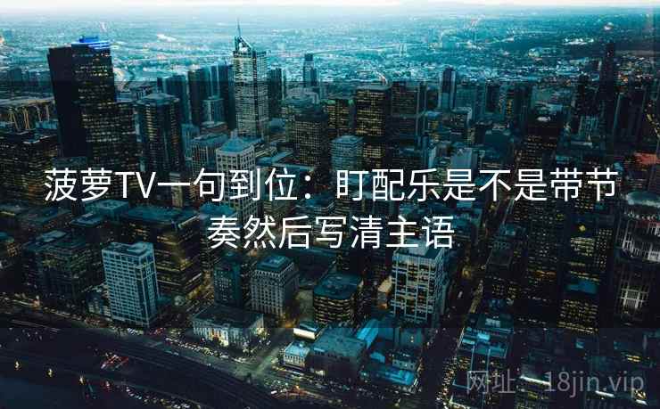 菠萝TV一句到位：盯配乐是不是带节奏然后写清主语