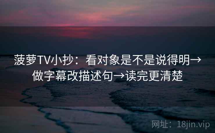 菠萝TV小抄：看对象是不是说得明→做字幕改描述句→读完更清楚