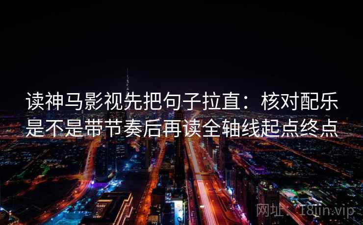 读神马影视先把句子拉直：核对配乐是不是带节奏后再读全轴线起点终点