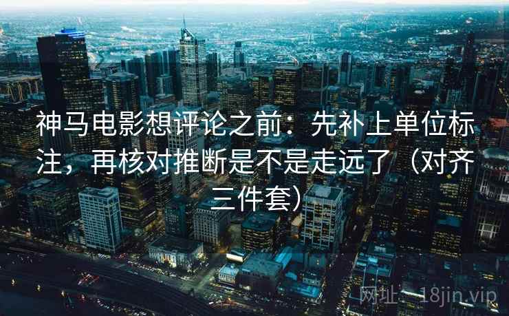 神马电影想评论之前：先补上单位标注，再核对推断是不是走远了（对齐三件套）