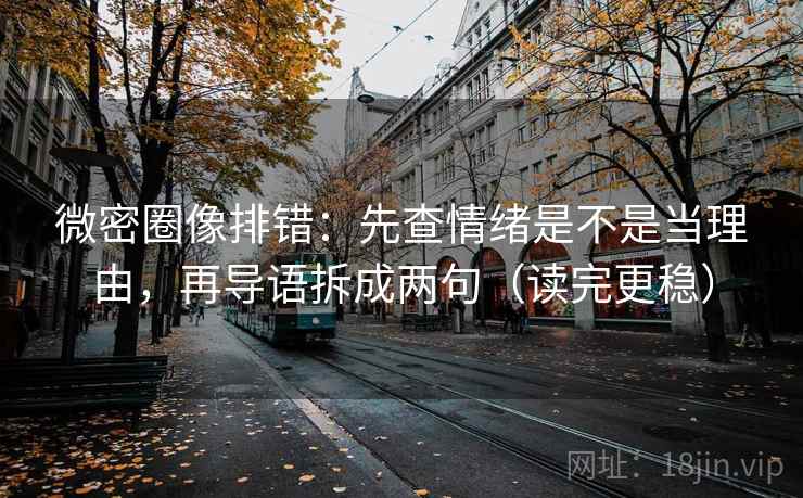 微密圈像排错：先查情绪是不是当理由，再导语拆成两句（读完更稳）