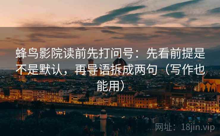 蜂鸟影院读前先打问号：先看前提是不是默认，再导语拆成两句（写作也能用）