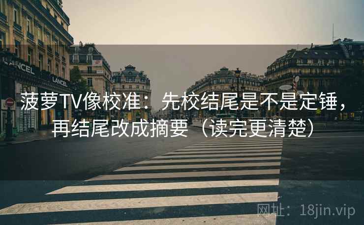 菠萝TV像校准：先校结尾是不是定锤，再结尾改成摘要（读完更清楚）