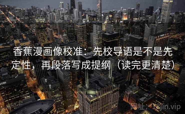 香蕉漫画像校准：先校导语是不是先定性，再段落写成提纲（读完更清楚）