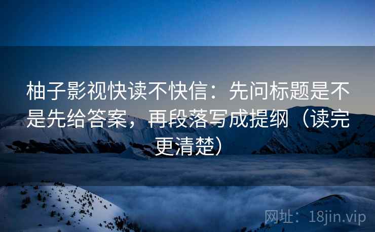 柚子影视快读不快信：先问标题是不是先给答案，再段落写成提纲（读完更清楚）