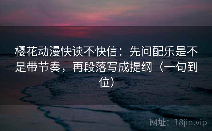 樱花动漫快读不快信：先问配乐是不是带节奏，再段落写成提纲（一句到位）