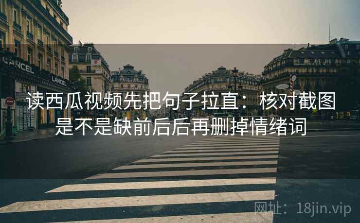 读西瓜视频先把句子拉直：核对截图是不是缺前后后再删掉情绪词