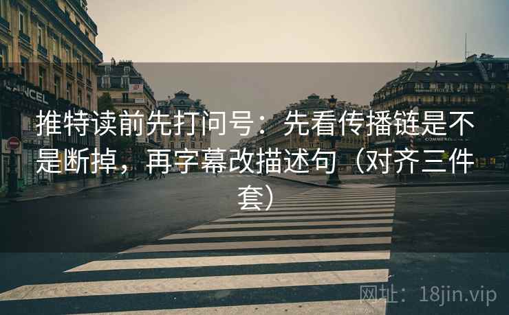 推特读前先打问号：先看传播链是不是断掉，再字幕改描述句（对齐三件套）