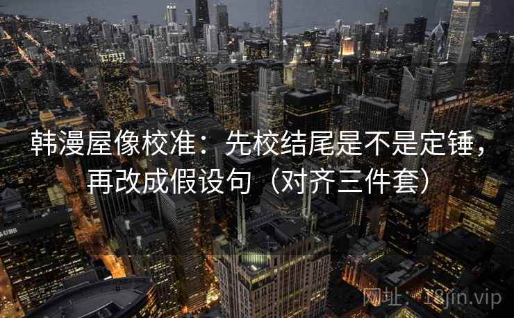 韩漫屋像校准：先校结尾是不是定锤，再改成假设句（对齐三件套）