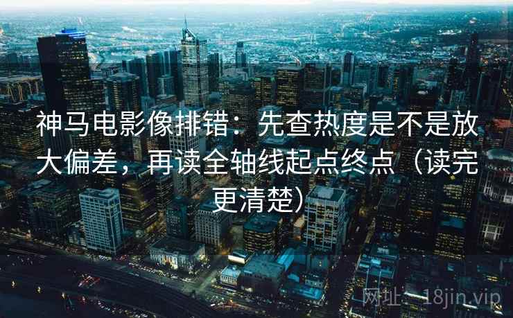 神马电影像排错：先查热度是不是放大偏差，再读全轴线起点终点（读完更清楚）
