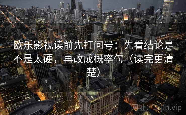欧乐影视读前先打问号：先看结论是不是太硬，再改成概率句（读完更清楚）