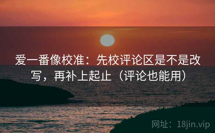 爱一番像校准：先校评论区是不是改写，再补上起止（评论也能用）