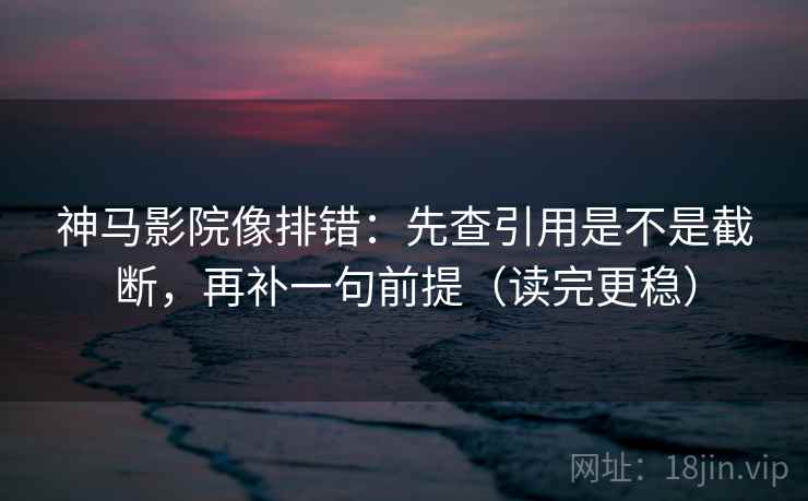 神马影院像排错：先查引用是不是截断，再补一句前提（读完更稳）