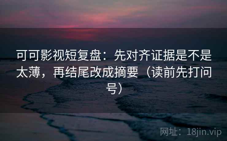 可可影视短复盘：先对齐证据是不是太薄，再结尾改成摘要（读前先打问号）