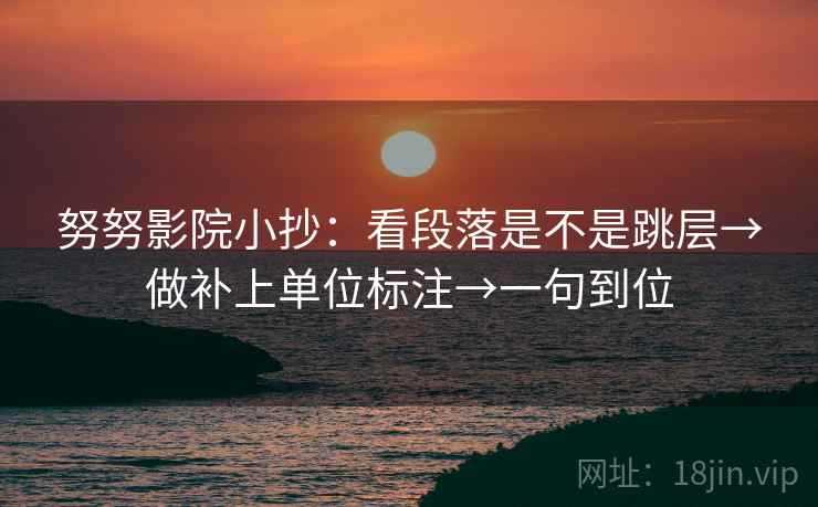 努努影院小抄：看段落是不是跳层→做补上单位标注→一句到位