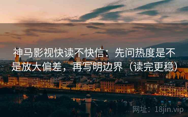 神马影视快读不快信：先问热度是不是放大偏差，再写明边界（读完更稳）