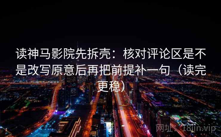 读神马影院先拆壳：核对评论区是不是改写原意后再把前提补一句（读完更稳）