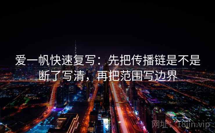 爱一帆快速复写：先把传播链是不是断了写清，再把范围写边界