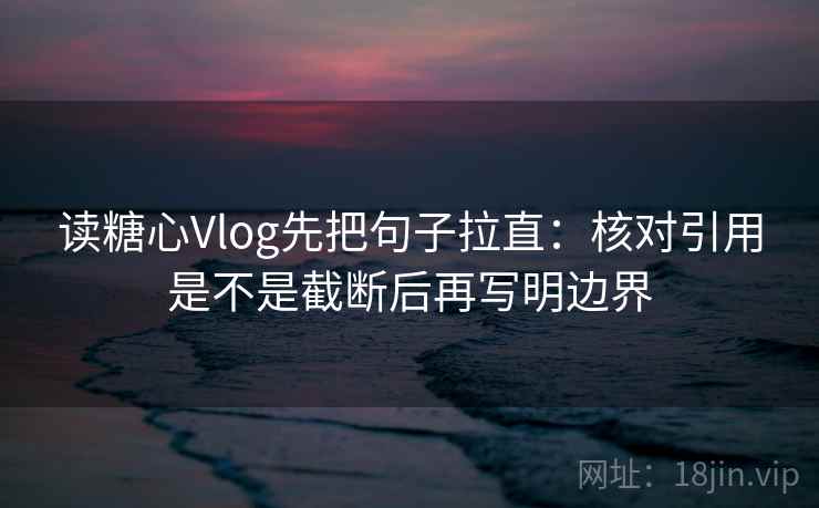 读糖心Vlog先把句子拉直：核对引用是不是截断后再写明边界