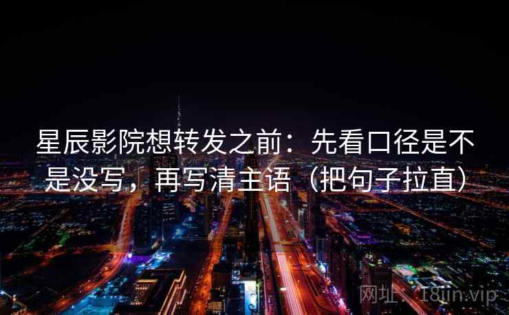 星辰影院想转发之前：先看口径是不是没写，再写清主语（把句子拉直）