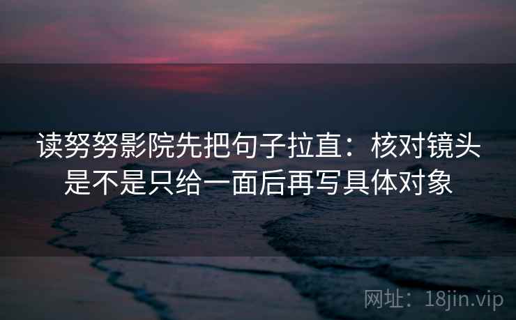 读努努影院先把句子拉直：核对镜头是不是只给一面后再写具体对象