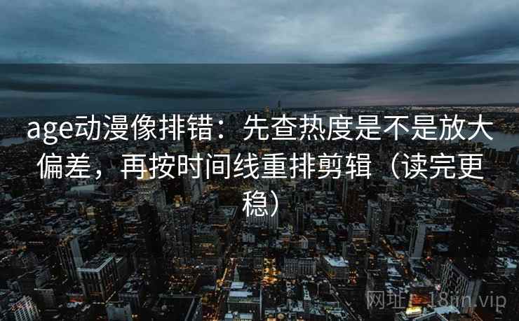 age动漫像排错：先查热度是不是放大偏差，再按时间线重排剪辑（读完更稳）