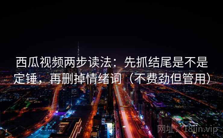西瓜视频两步读法：先抓结尾是不是定锤，再删掉情绪词（不费劲但管用）
