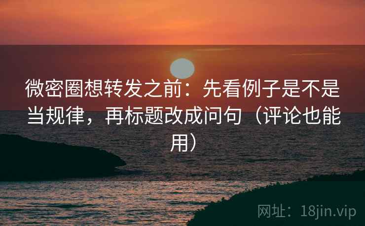 微密圈想转发之前：先看例子是不是当规律，再标题改成问句（评论也能用）
