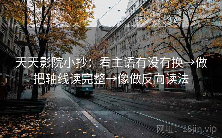 天天影院小抄：看主语有没有换→做把轴线读完整→像做反向读法