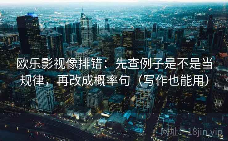 欧乐影视像排错：先查例子是不是当规律，再改成概率句（写作也能用）