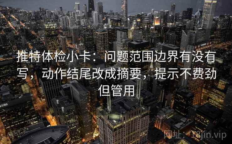 推特体检小卡：问题范围边界有没有写，动作结尾改成摘要，提示不费劲但管用