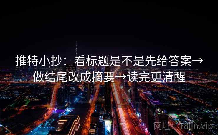 推特小抄：看标题是不是先给答案→做结尾改成摘要→读完更清醒