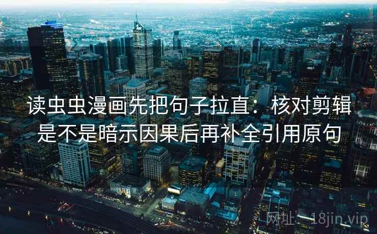 读虫虫漫画先把句子拉直：核对剪辑是不是暗示因果后再补全引用原句