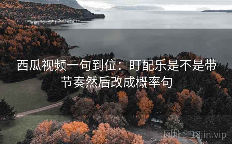 西瓜视频一句到位：盯配乐是不是带节奏然后改成概率句
