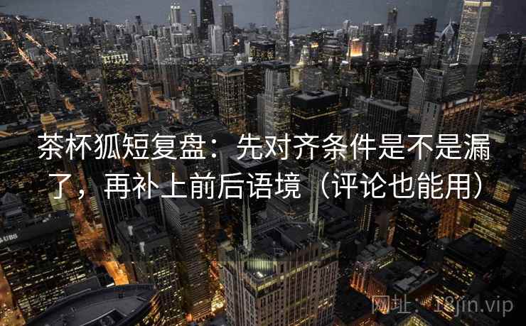 茶杯狐短复盘:先对齐条件是不是漏了,再补上前后语境(评论也能用) 茶杯狐短复盘:先对齐条件是不是漏了,再补上前后语境(评论也能用)