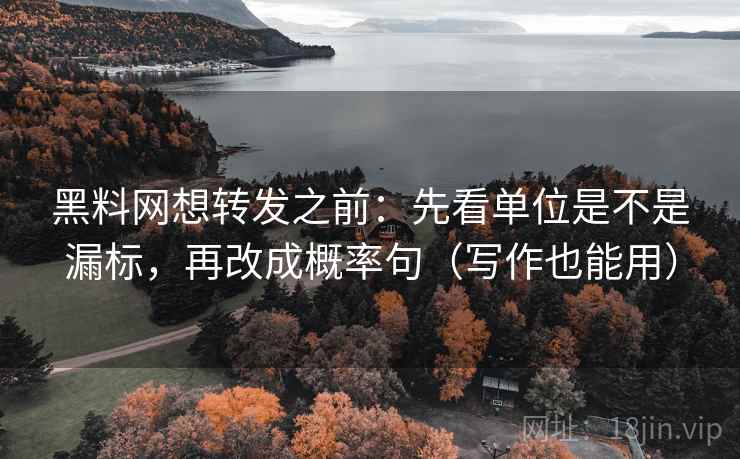 黑料网想转发之前：先看单位是不是漏标，再改成概率句（写作也能用）
