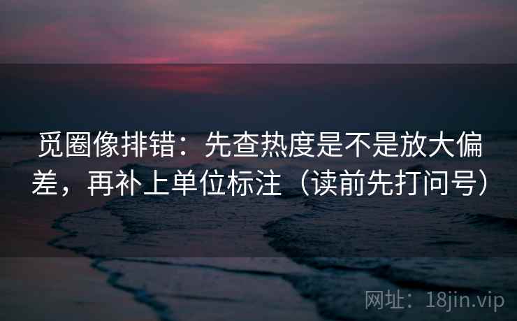 觅圈像排错：先查热度是不是放大偏差，再补上单位标注（读前先打问号）