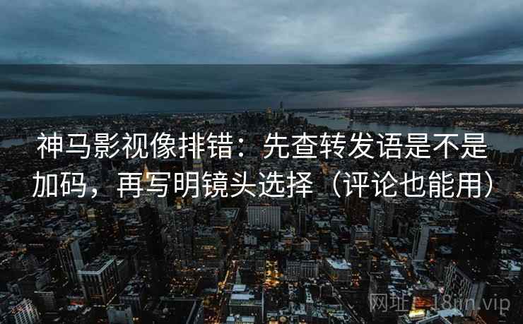 神马影视像排错：先查转发语是不是加码，再写明镜头选择（评论也能用）
