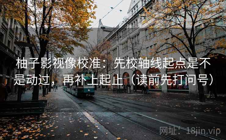 柚子影视像校准：先校轴线起点是不是动过，再补上起止（读前先打问号）