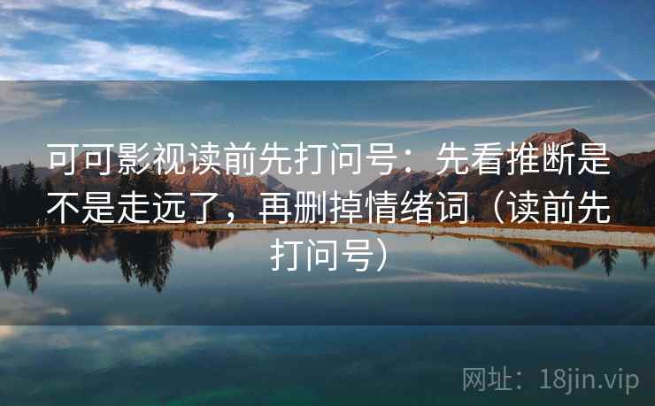 可可影视读前先打问号：先看推断是不是走远了，再删掉情绪词（读前先打问号）