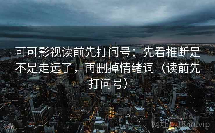 可可影视读前先打问号：先看推断是不是走远了，再删掉情绪词（读前先打问号）