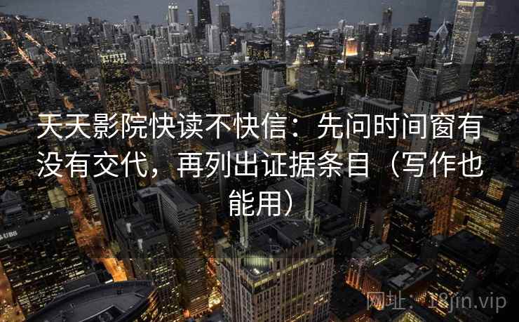 天天影院快读不快信：先问时间窗有没有交代，再列出证据条目（写作也能用）