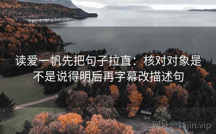 读爱一帆先把句子拉直：核对对象是不是说得明后再字幕改描述句