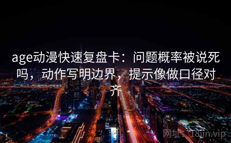 age动漫快速复盘卡：问题概率被说死吗，动作写明边界，提示像做口径对齐