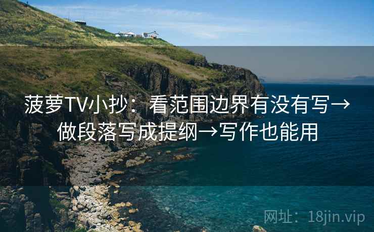 菠萝TV小抄：看范围边界有没有写→做段落写成提纲→写作也能用