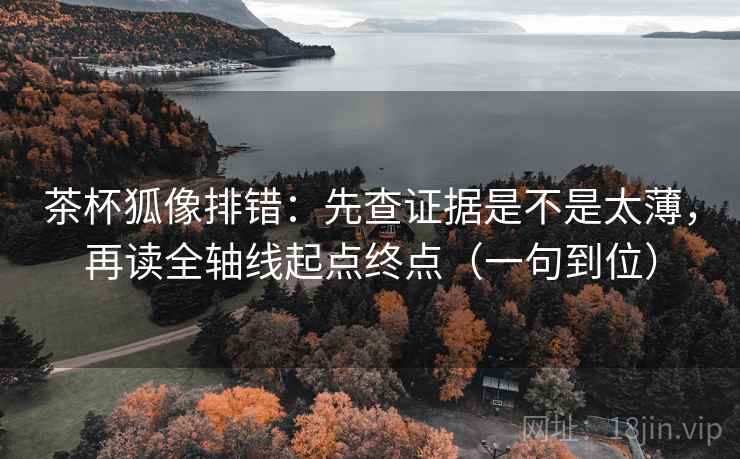 茶杯狐像排错：先查证据是不是太薄，再读全轴线起点终点（一句到位）